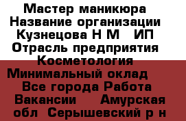 Мастер маникюра › Название организации ­ Кузнецова Н.М., ИП › Отрасль предприятия ­ Косметология › Минимальный оклад ­ 1 - Все города Работа » Вакансии   . Амурская обл.,Серышевский р-н